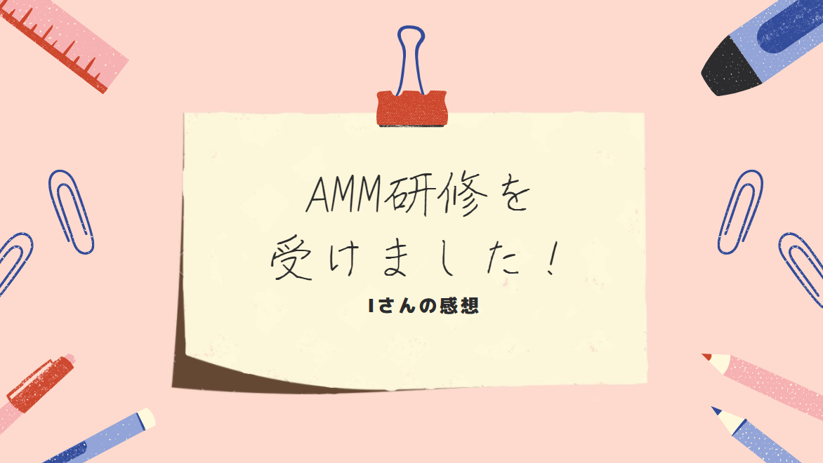 あなたが現在見ているのは AMM研修を受けました！-Iさんの感想-