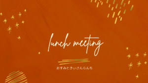 投稿についてもっと詳しく lunch meeting　-おすみときぃさんらんち-