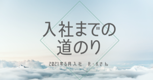 投稿についてもっと詳しく 入社までの道のり～2021年6月　R・Kさん～