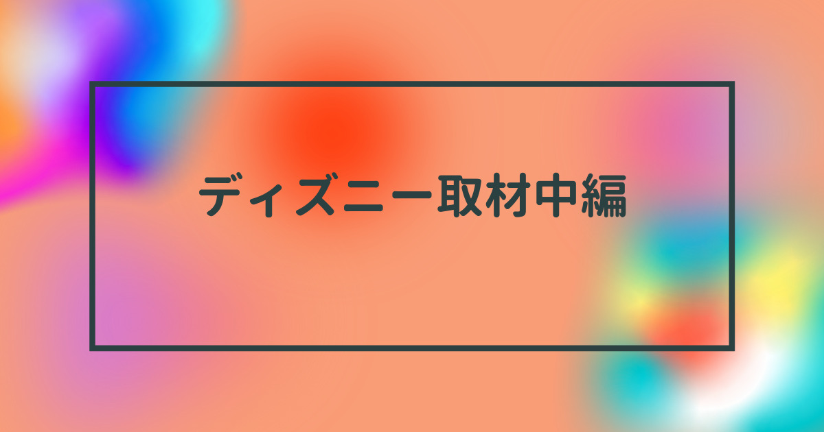 あなたが現在見ているのは ディズニー取材中編