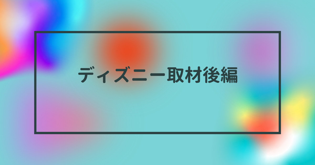 あなたが現在見ているのは ディズニー取材後編