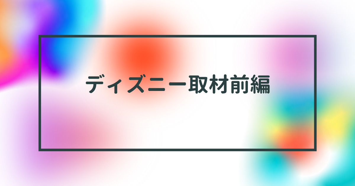 あなたが現在見ているのは ディズニー取材前編