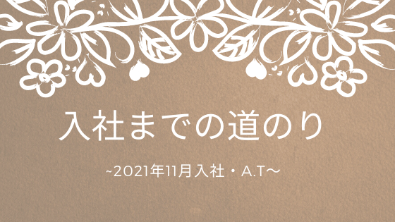 あなたが現在見ているのは 入社までの道のり~2021年11月入社・A.T~
