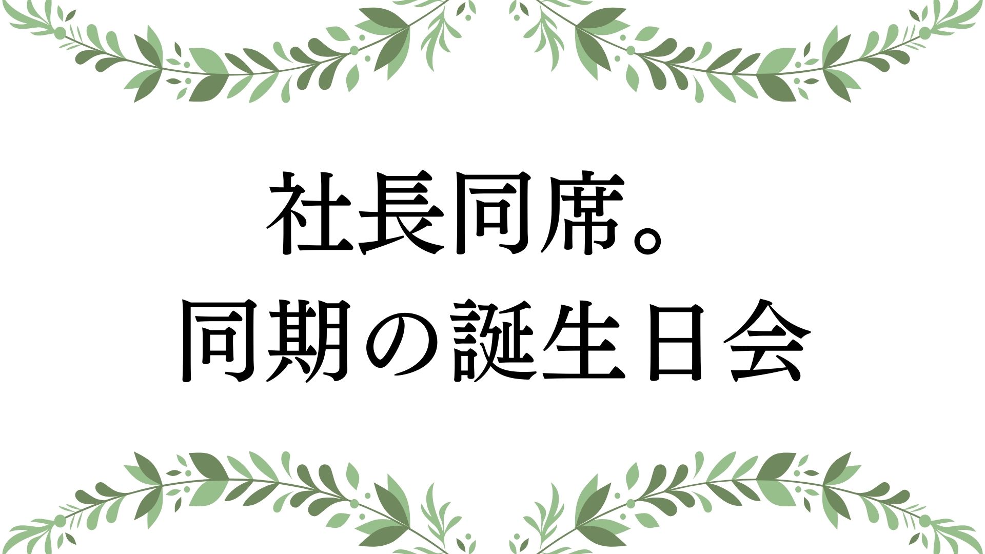 あなたが現在見ているのは 社長同席。同期の誕生日会