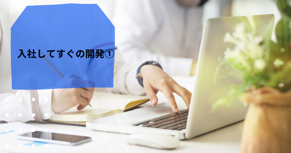 あなたが現在見ているのは 入社してすぐの開発①