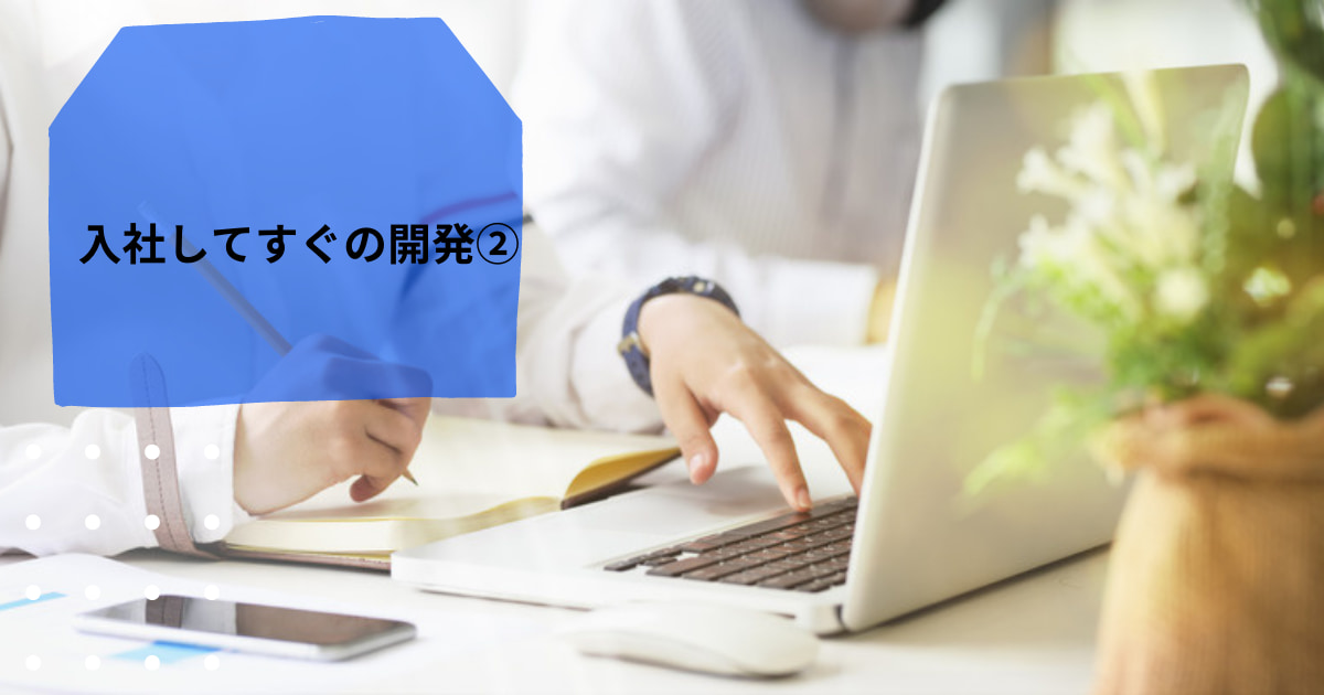 あなたが現在見ているのは 入社してすぐの開発②