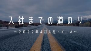 投稿についてもっと詳しく 入社までの道のり～２０２２年４月入社・Ｋ．Ａ～