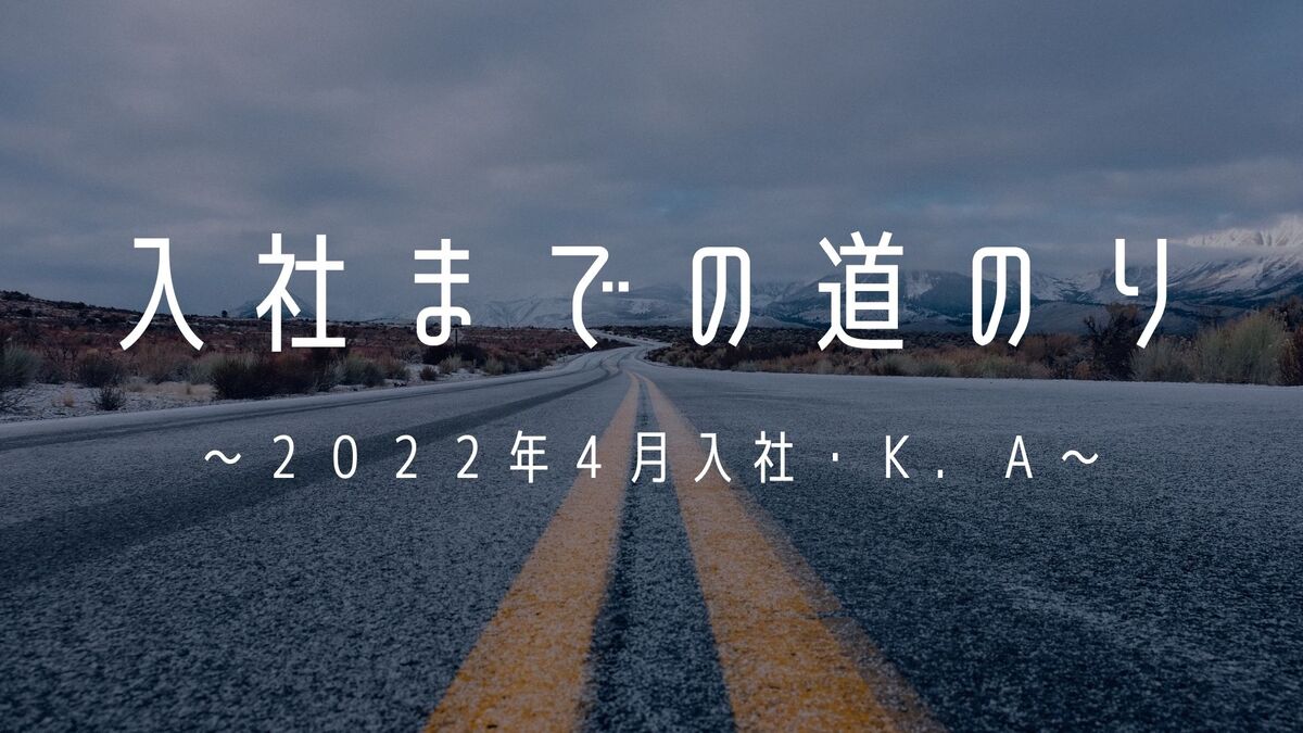 あなたが現在見ているのは 入社までの道のり～２０２２年４月入社・Ｋ．Ａ～