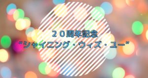 投稿についてもっと詳しく ２０周年記念“シャイニング・ウィズ・ユー”