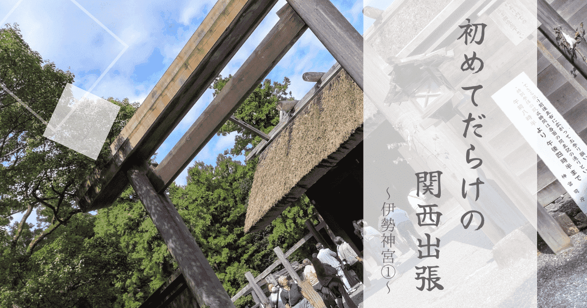あなたが現在見ているのは 初めてだらけの関西取材～伊勢神宮①～