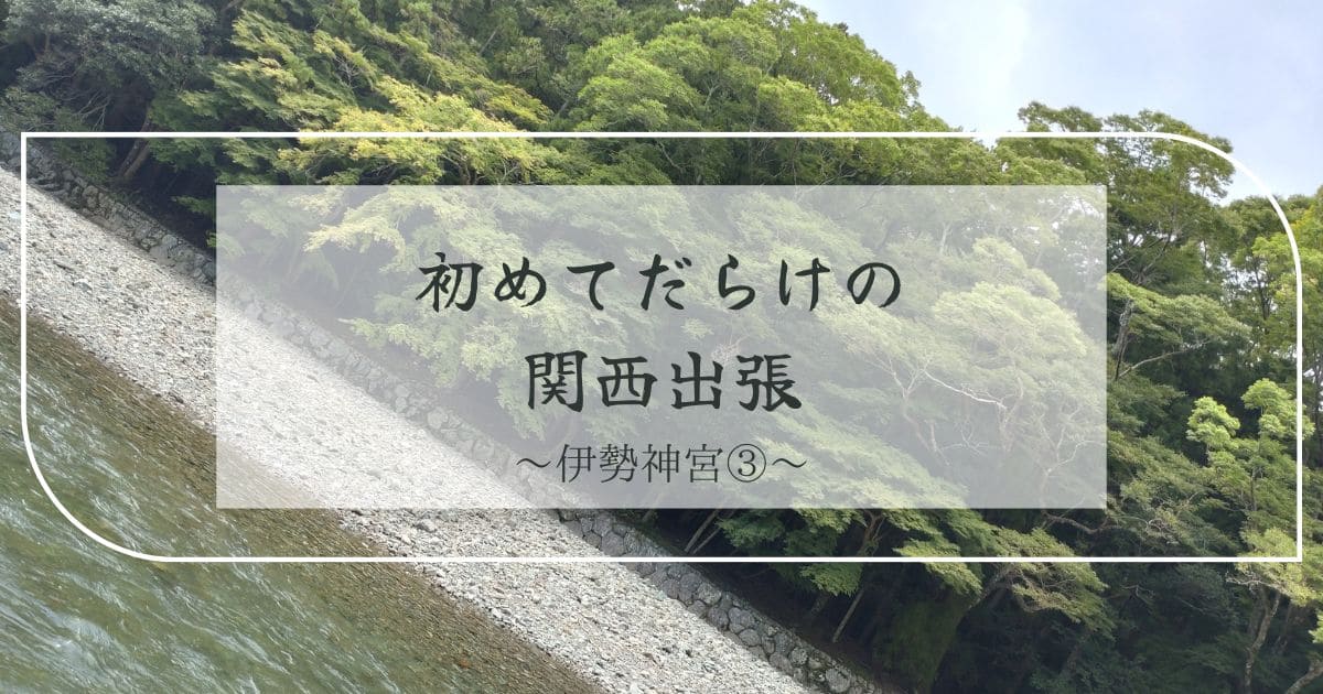 あなたが現在見ているのは 初めてだらけの関西取材～伊勢神宮③～