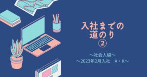 投稿についてもっと詳しく 入社までの道のり②（2023年2月入社　A・K）