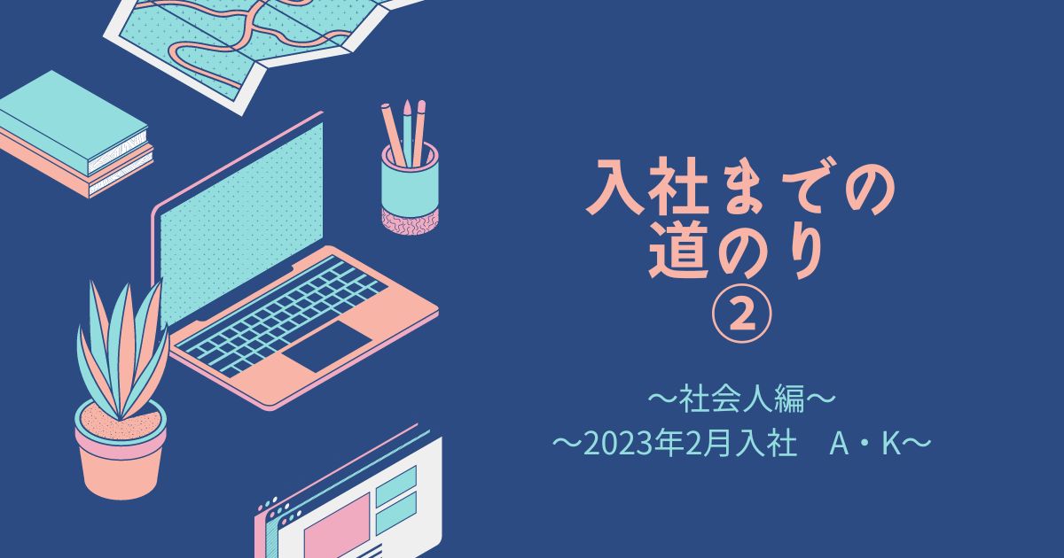 あなたが現在見ているのは 入社までの道のり②（2023年2月入社　A・K）