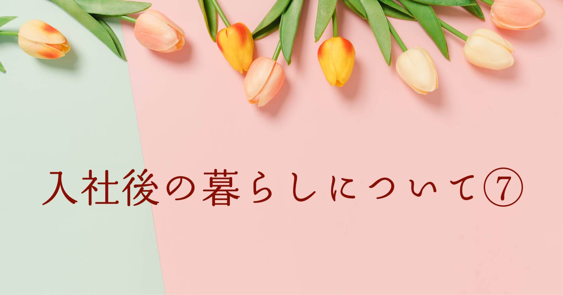 あなたが現在見ているのは 入社後の暮らしについて⑦