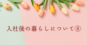 投稿についてもっと詳しく 入社後の暮らしについて⑧