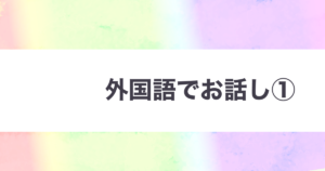 投稿についてもっと詳しく 外国語でお話し①