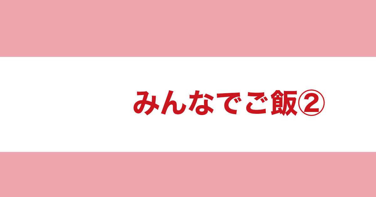 あなたが現在見ているのは みんなでご飯②
