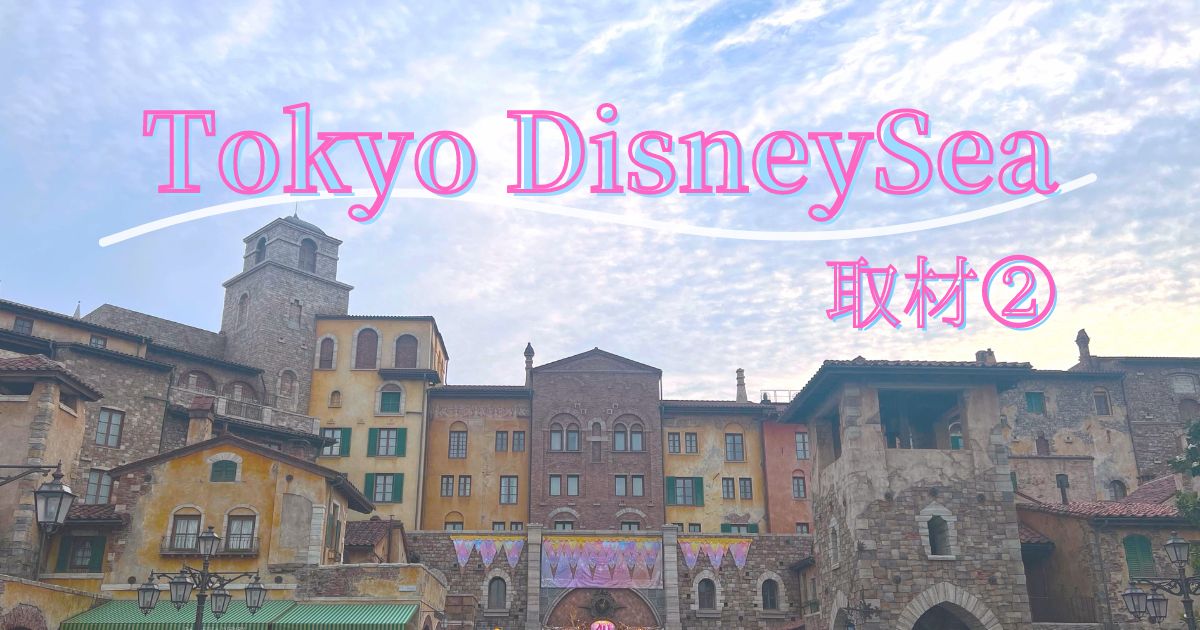 あなたが現在見ているのは Tokyo DisneySea 取材②