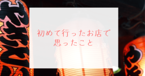 投稿についてもっと詳しく 初めて行ったお店で思ったこと