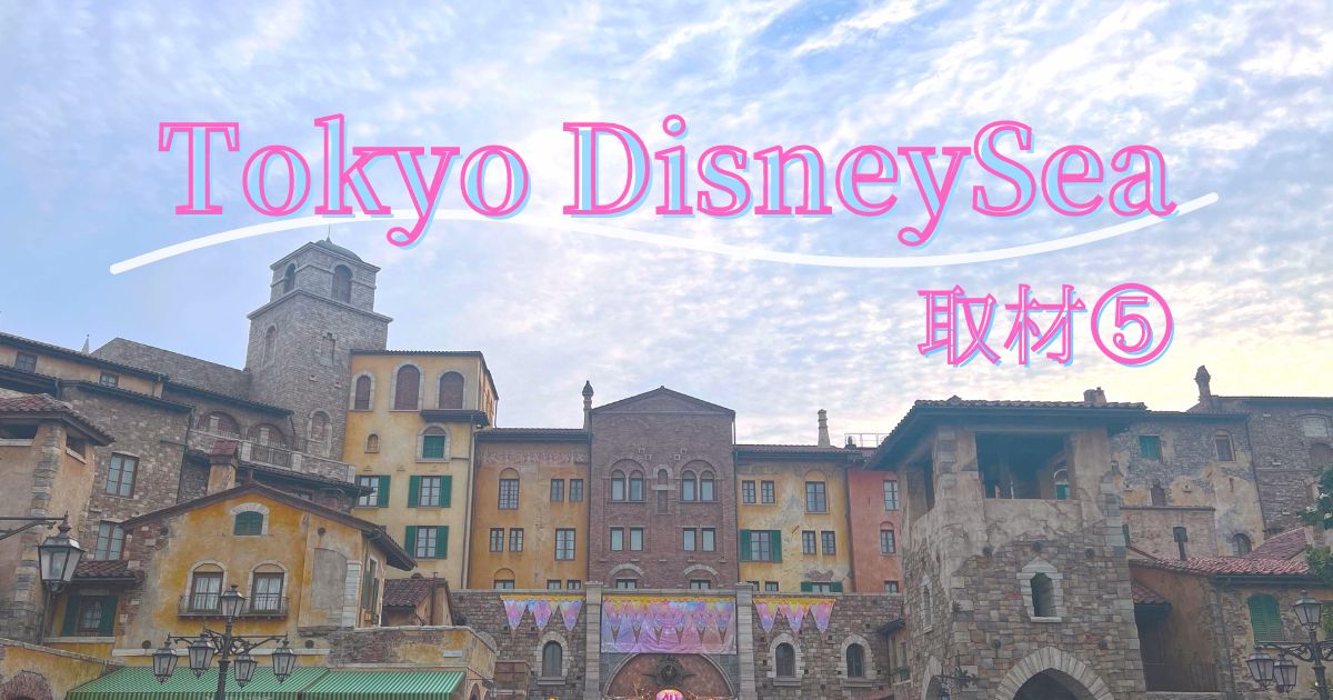 あなたが現在見ているのは Tokyo DisneySea 取材⑤