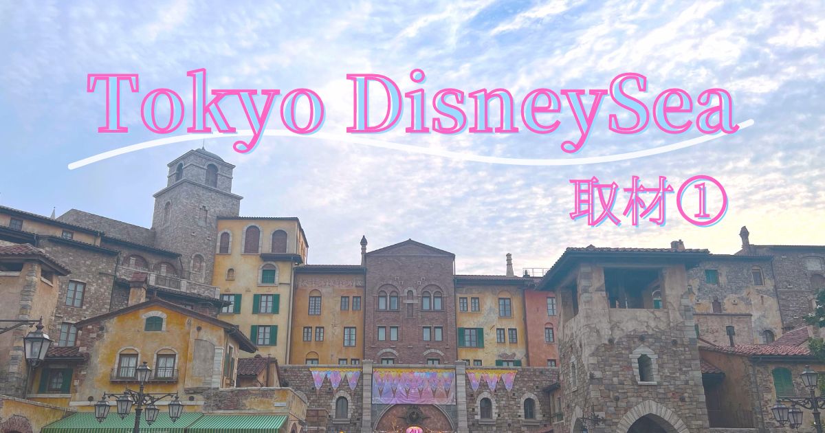 あなたが現在見ているのは Tokyo DisneySea 取材①