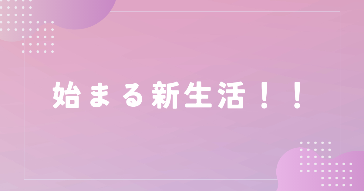 あなたが現在見ているのは 始まる新生活！