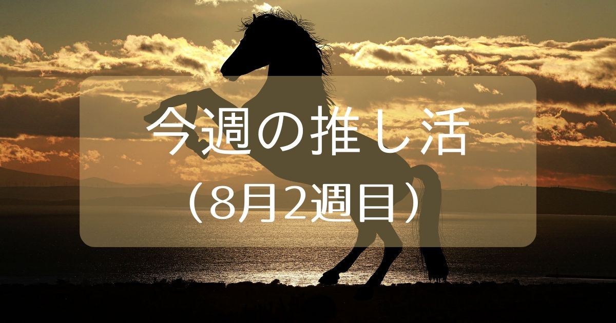 あなたが現在見ているのは 今週の推し活（8月2週目）