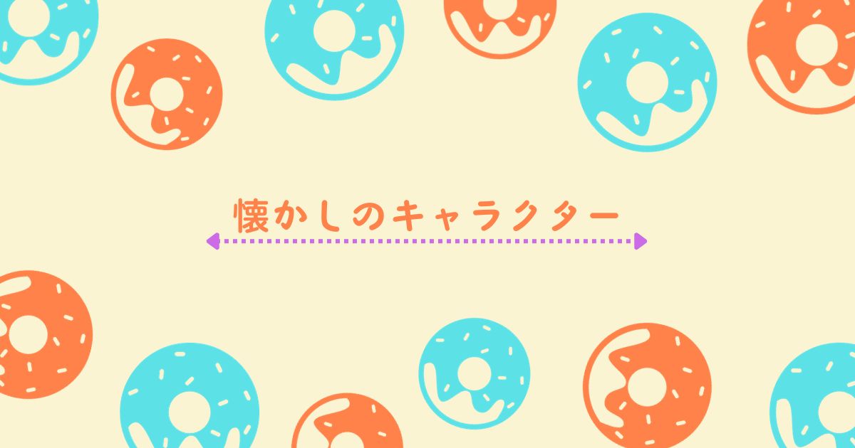 あなたが現在見ているのは 懐かしのキャラクター