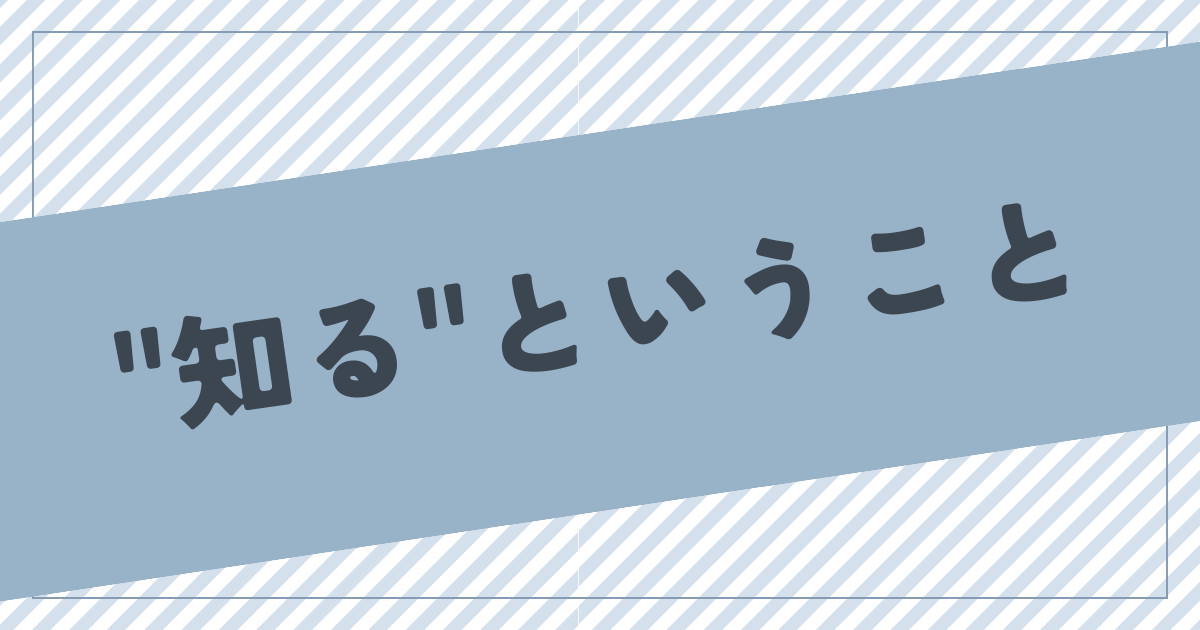 あなたが現在見ているのは “知る”ということ