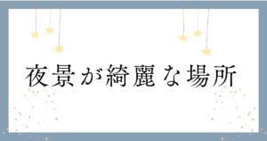 投稿についてもっと詳しく 夜景が綺麗な場所
