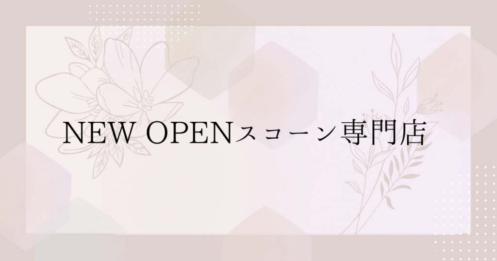 投稿についてもっと詳しく NEW OPENスコーン専門店