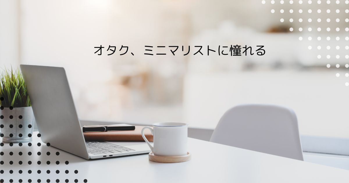 あなたが現在見ているのは オタク、ミニマリストに憧れる