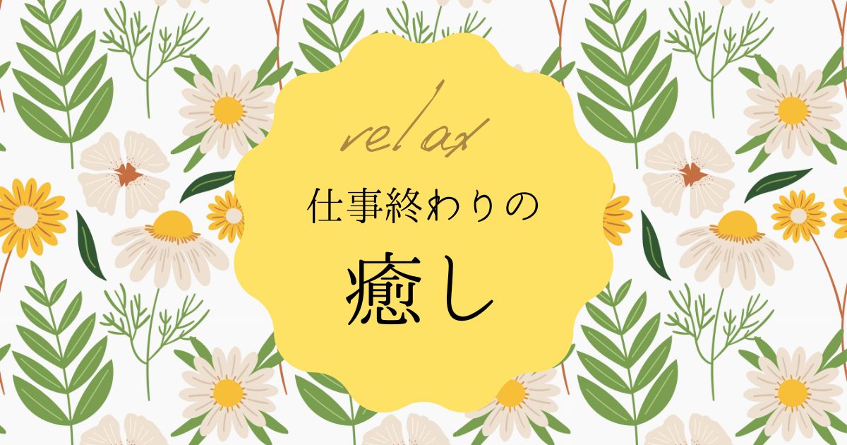 あなたが現在見ているのは 仕事終わりの癒し