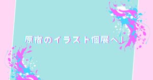 投稿についてもっと詳しく 原宿のイラスト個展へ！