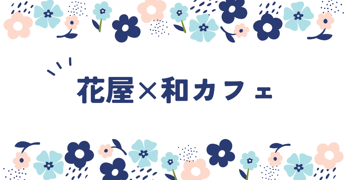 あなたが現在見ているのは 花屋×和カフェ