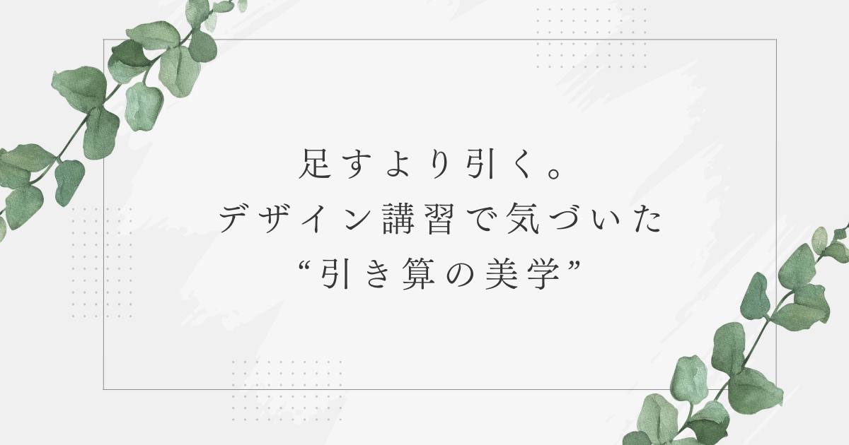 あなたが現在見ているのは 足すより引く。デザイン講習で気づいた“引き算の美学”